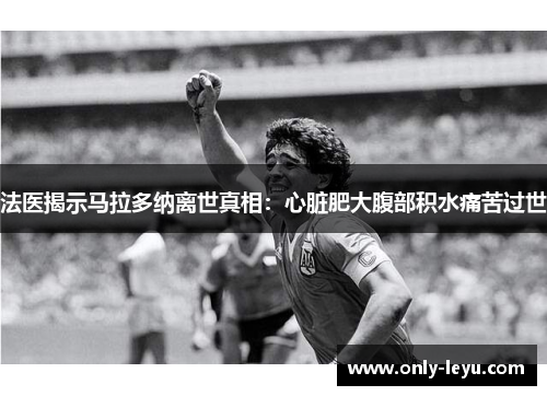 法医揭示马拉多纳离世真相：心脏肥大腹部积水痛苦过世