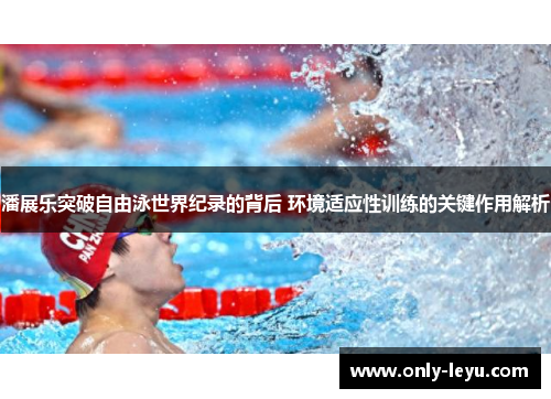 潘展乐突破自由泳世界纪录的背后 环境适应性训练的关键作用解析