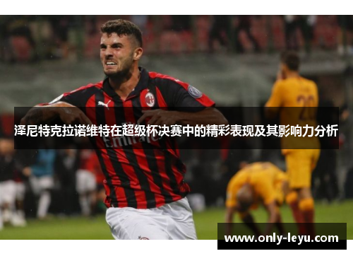 泽尼特克拉诺维特在超级杯决赛中的精彩表现及其影响力分析