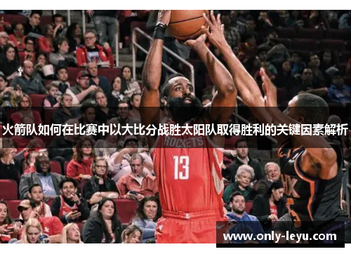 火箭队如何在比赛中以大比分战胜太阳队取得胜利的关键因素解析